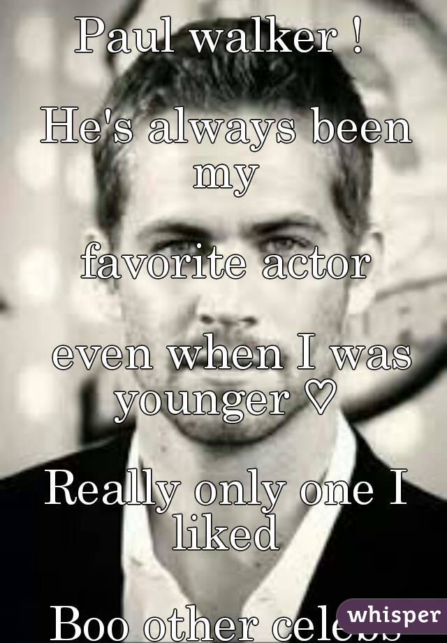 Paul walker ! 

He's always been my 

favorite actor

 even when I was younger ♡ 

Really only one I liked 

Boo other celebs