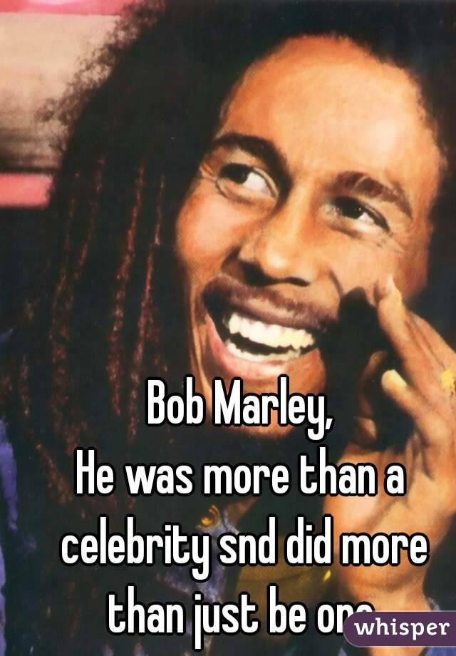 Bob Marley,
He was more than a celebrity snd did more than just be one.