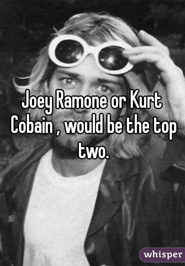 Joey Ramone or Kurt Cobain , would be the top two.