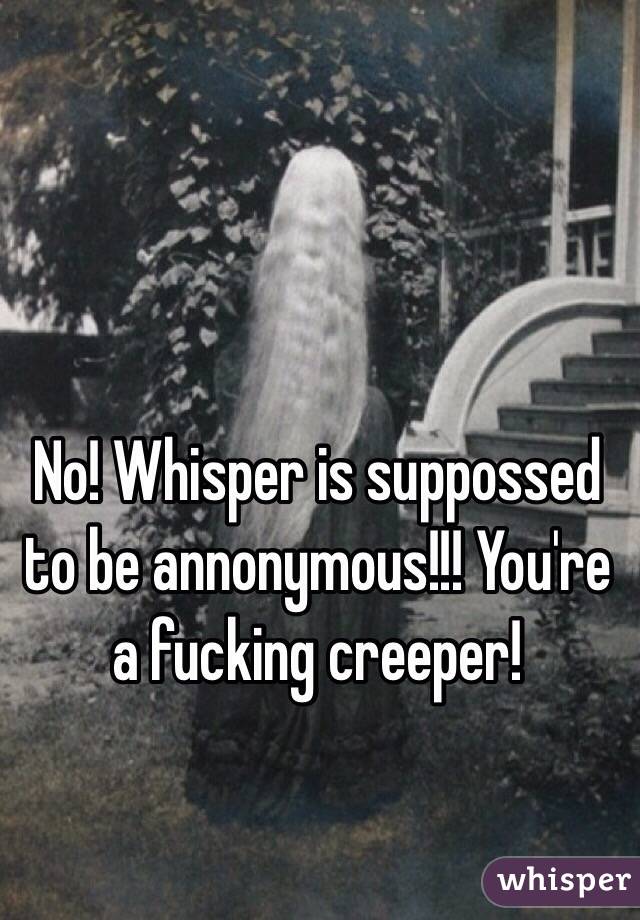   No! Whisper is suppossed to be annonymous!!! You're a fucking creeper! 
