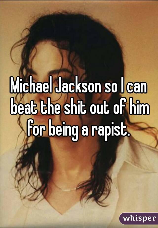 Michael Jackson so I can beat the shit out of him for being a rapist. 