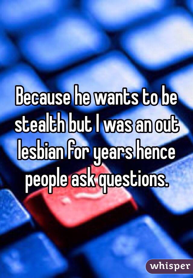 Because he wants to be stealth but I was an out lesbian for years hence people ask questions. 