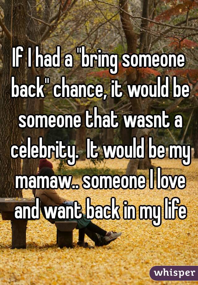 If I had a "bring someone back" chance, it would be someone that wasnt a celebrity.  It would be my mamaw.. someone I love and want back in my life