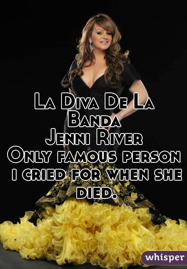 La Diva De La Banda 
Jenni River
Only famous person i cried for when she died.