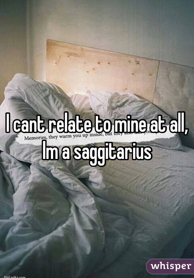 I cant relate to mine at all, Im a saggitarius 