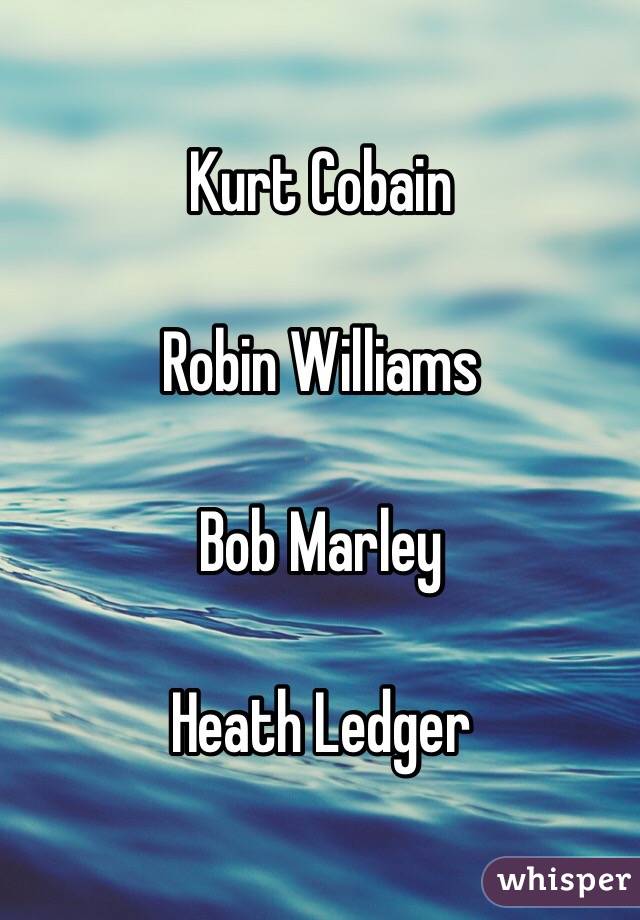 Kurt Cobain

Robin Williams

Bob Marley

Heath Ledger