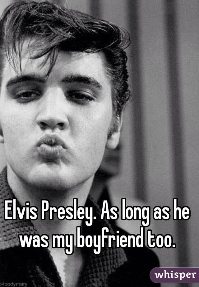 Elvis Presley. As long as he was my boyfriend too. 
