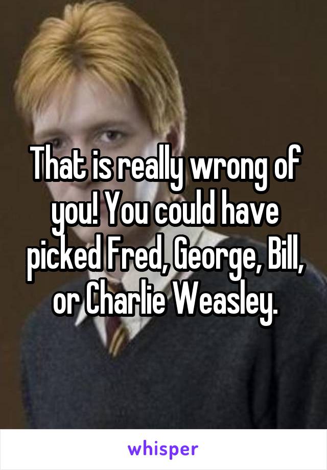 That is really wrong of you! You could have picked Fred, George, Bill, or Charlie Weasley.