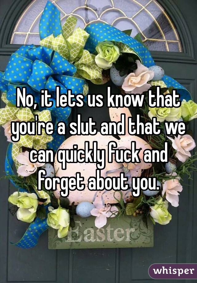 No, it lets us know that you're a slut and that we can quickly fuck and forget about you.