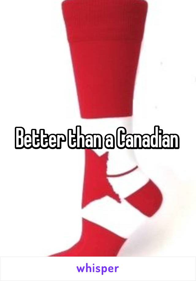 Better than a Canadian 
