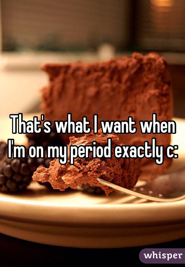 That's what I want when I'm on my period exactly c: 