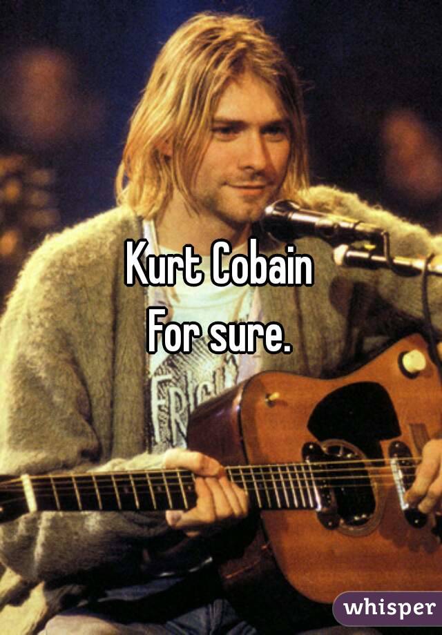 Kurt Cobain
For sure.