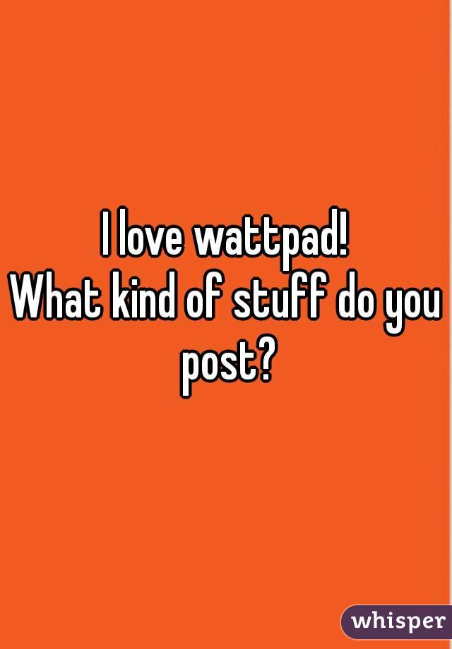 I love wattpad!
What kind of stuff do you post?