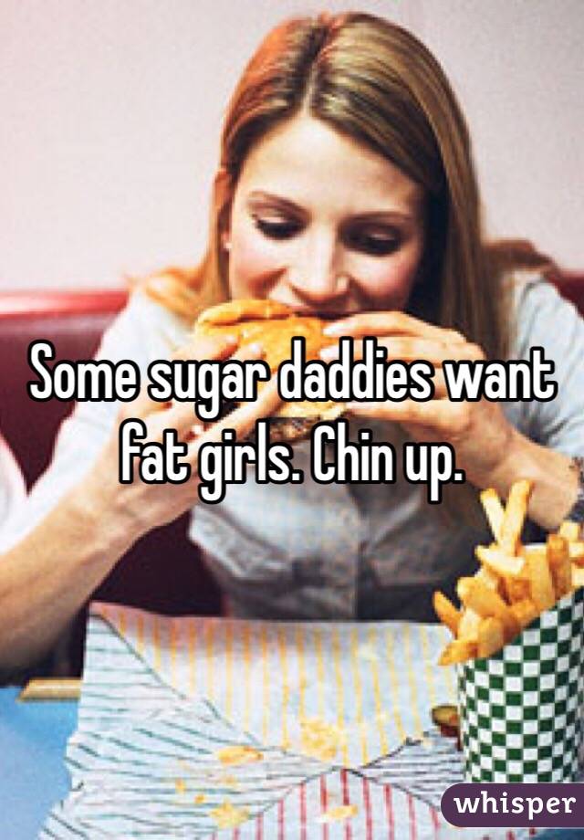 Some sugar daddies want fat girls. Chin up.