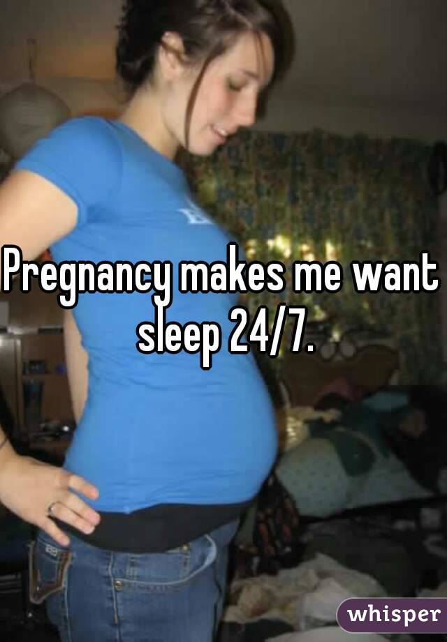 Pregnancy makes me want sleep 24/7.