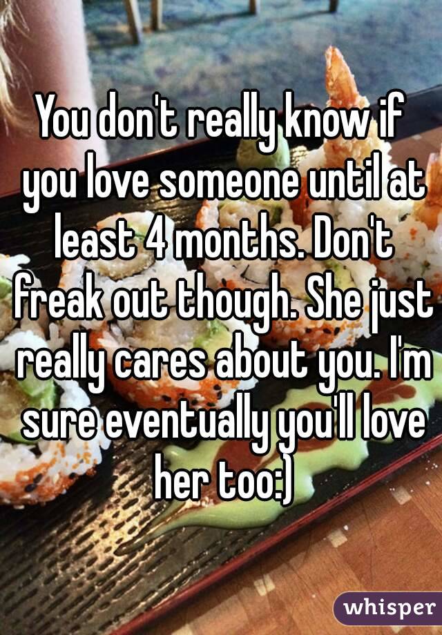 You don't really know if you love someone until at least 4 months. Don't freak out though. She just really cares about you. I'm sure eventually you'll love her too:)
