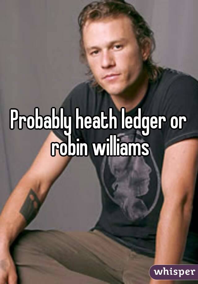 Probably heath ledger or robin williams