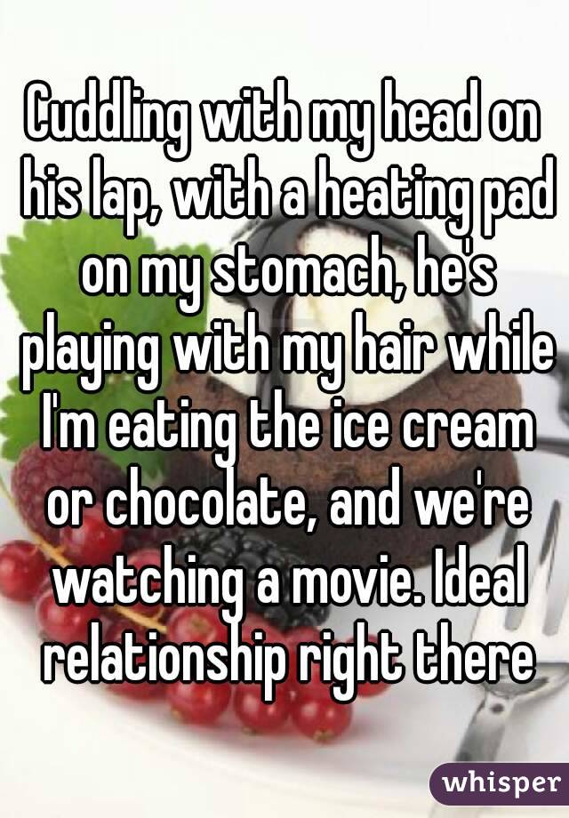 Cuddling with my head on his lap, with a heating pad on my stomach, he's playing with my hair while I'm eating the ice cream or chocolate, and we're watching a movie. Ideal relationship right there