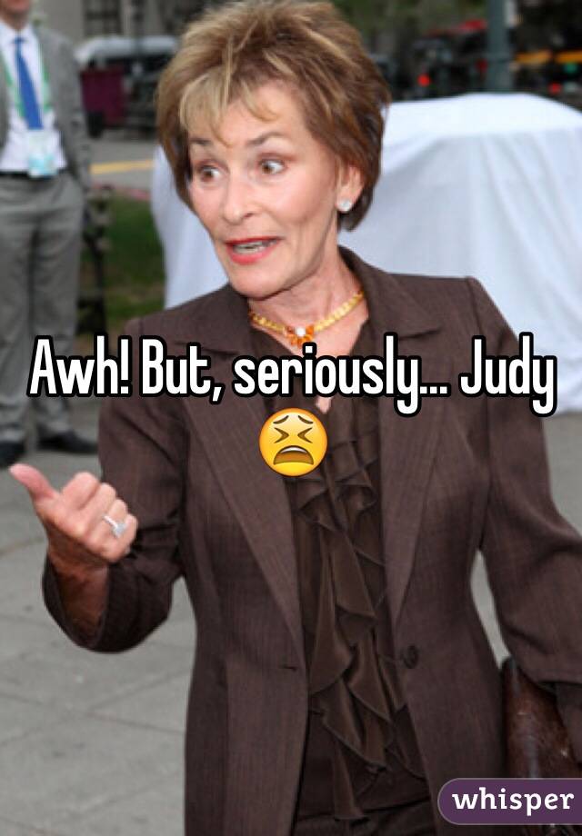 Awh! But, seriously... Judy 😫