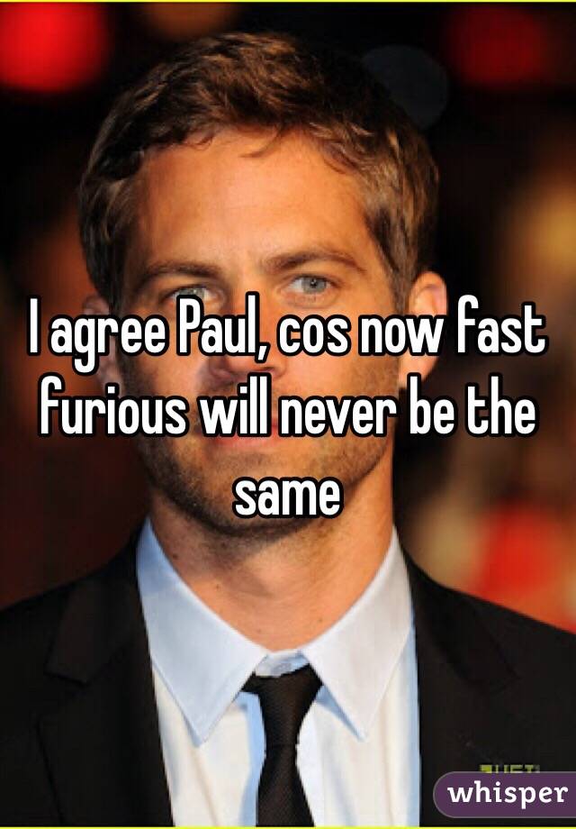 I agree Paul, cos now fast furious will never be the same 