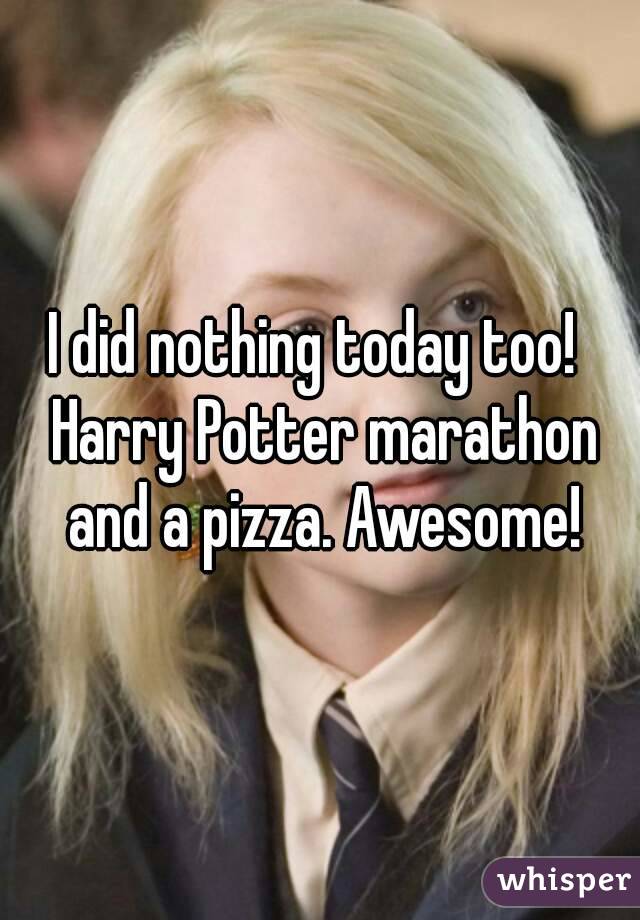I did nothing today too!  Harry Potter marathon and a pizza. Awesome!