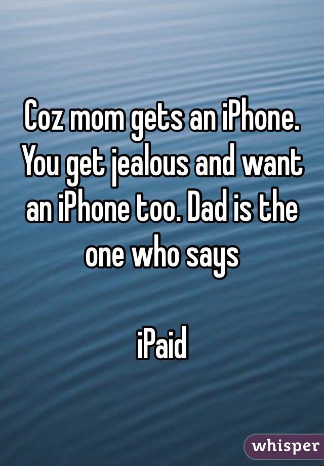 Coz mom gets an iPhone. You get jealous and want an iPhone too. Dad is the one who says

iPaid