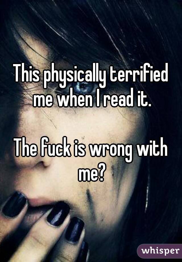 This physically terrified me when I read it.

The fuck is wrong with me?