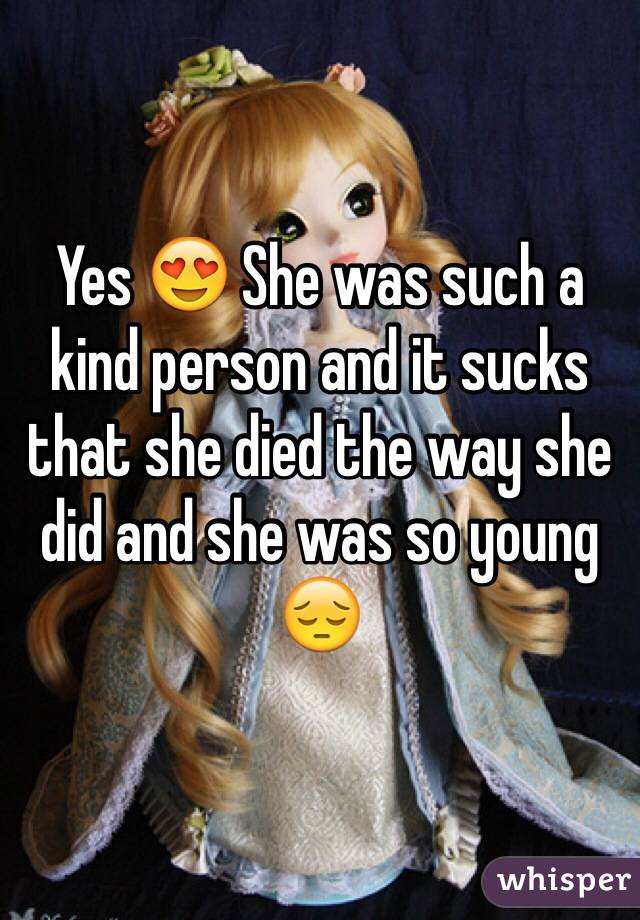 Yes 😍 She was such a kind person and it sucks that she died the way she did and she was so young 😔