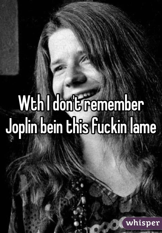 Wth I don't remember Joplin bein this fuckin lame 