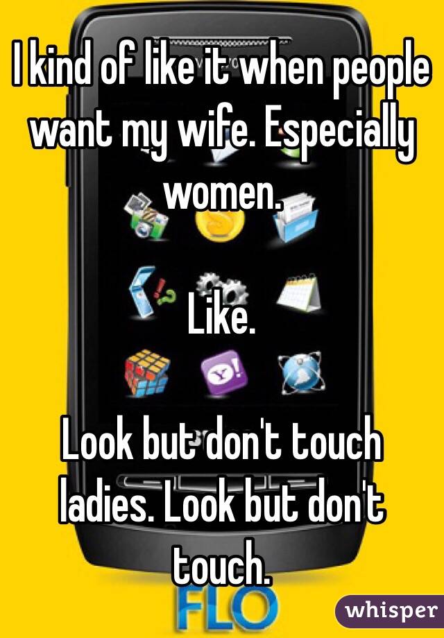 I kind of like it when people want my wife. Especially women.

Like. 

Look but don't touch ladies. Look but don't touch.