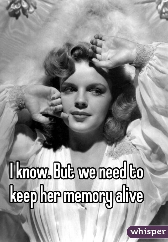 I know. But we need to keep her memory alive