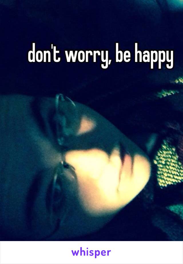 don't worry, be happy 