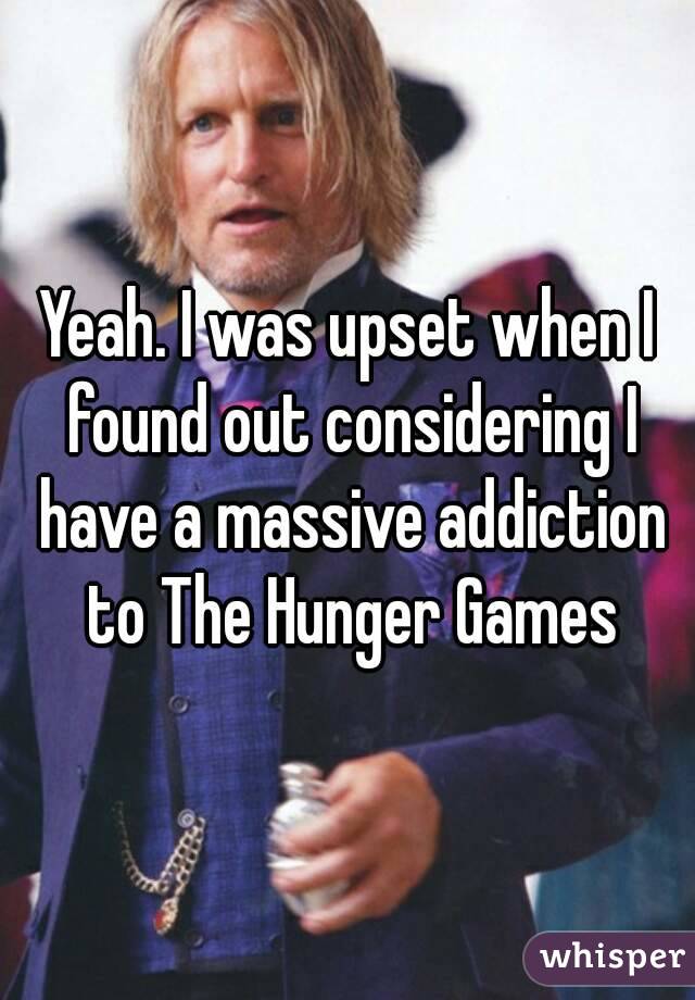 Yeah. I was upset when I found out considering I have a massive addiction to The Hunger Games