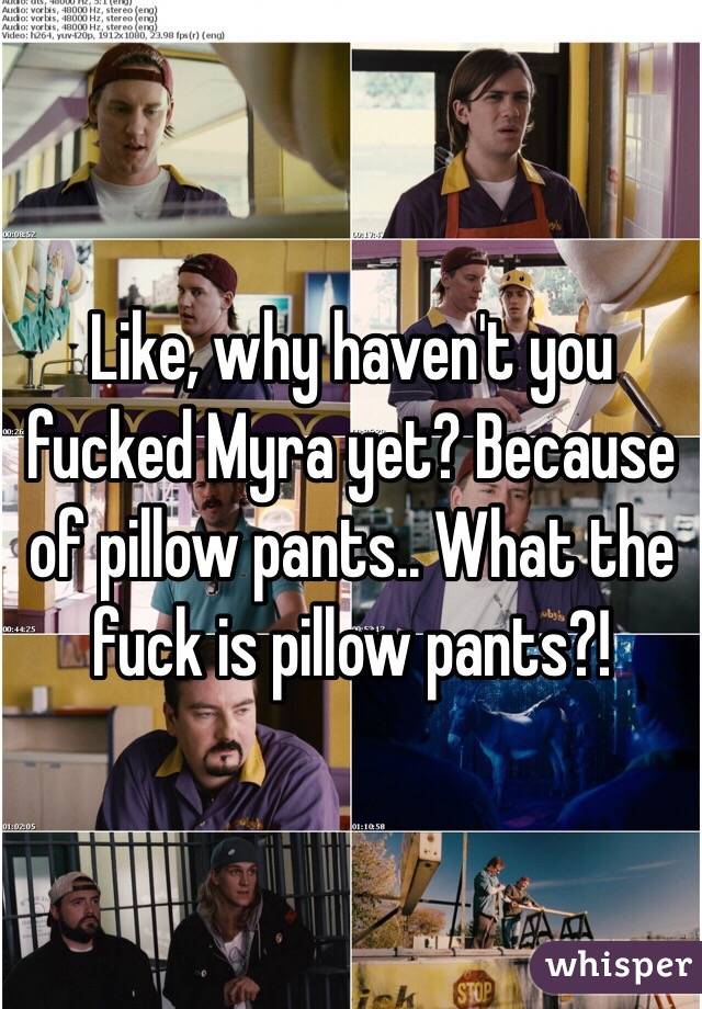 Like, why haven't you fucked Myra yet? Because of pillow pants.. What the fuck is pillow pants?!
