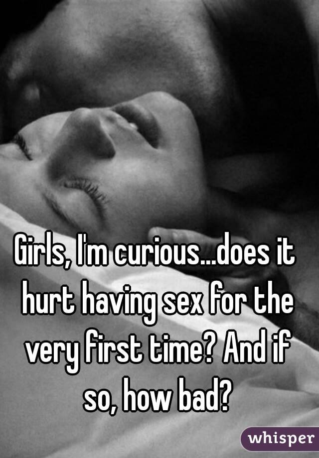 Girls, I'm curious...does it hurt having sex for the very first time? And if so, how bad?