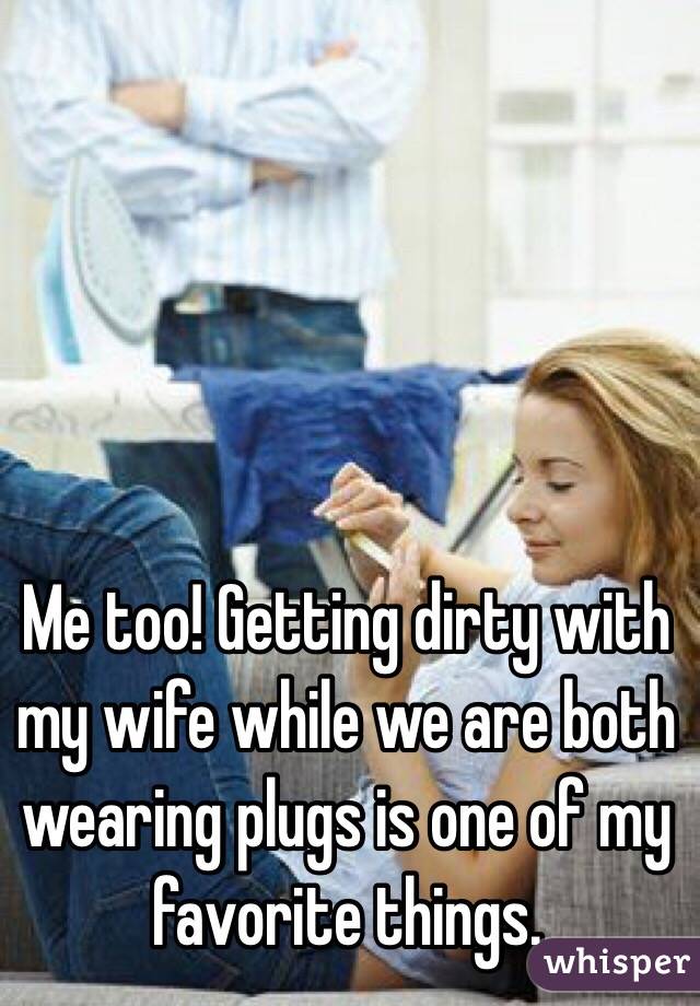 Me too! Getting dirty with my wife while we are both wearing plugs is one of my favorite things.