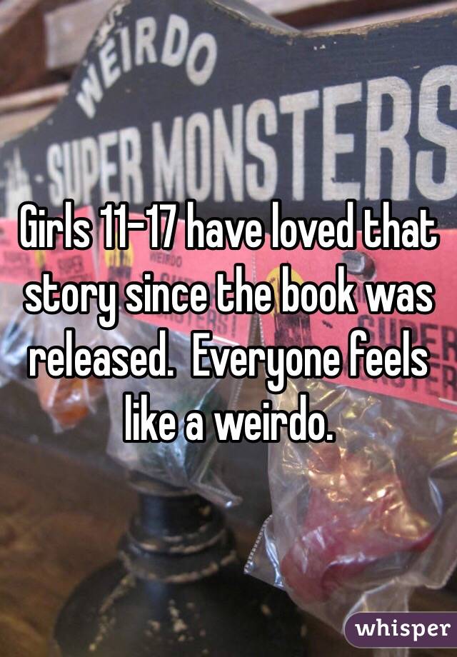 Girls 11-17 have loved that story since the book was released.  Everyone feels like a weirdo.