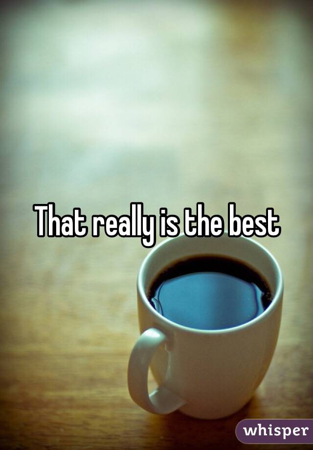 That really is the best