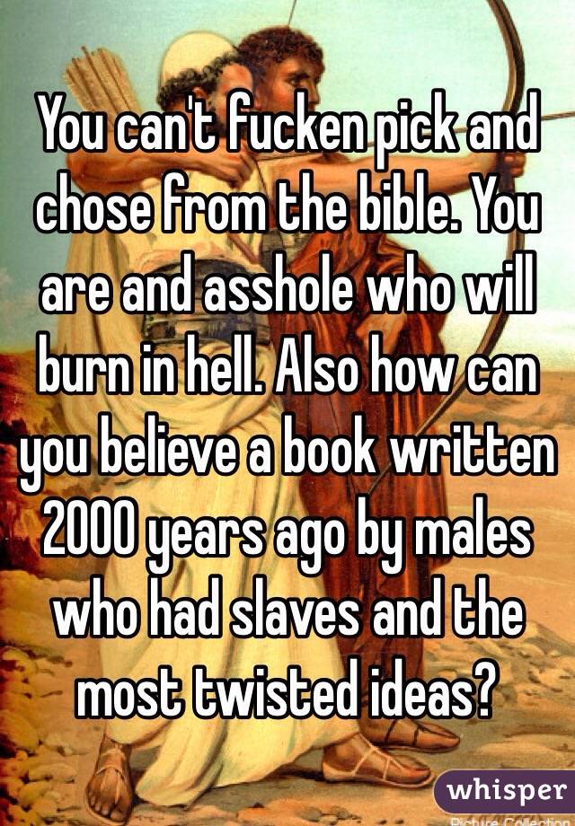 You can't fucken pick and chose from the bible. You are and asshole who will burn in hell. Also how can you believe a book written 2000 years ago by males who had slaves and the most twisted ideas?