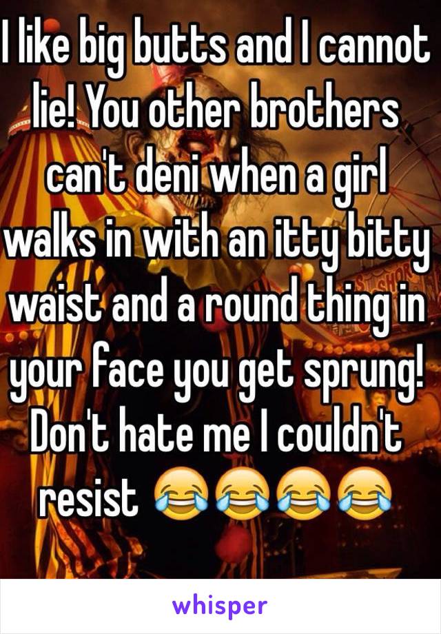 I like big butts and I cannot lie! You other brothers can't deni when a girl walks in with an itty bitty waist and a round thing in your face you get sprung! Don't hate me I couldn't resist 😂😂😂😂
