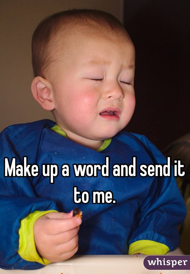Make up a word and send it to me.
