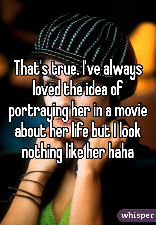 That's true. I've always loved the idea of portraying her in a movie about her life but I look nothing like her haha