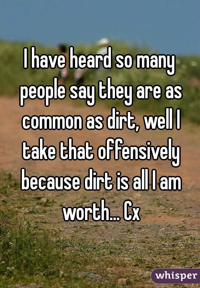 I have heard so many people say they are as common as dirt, well I take that offensively because dirt is all I am worth... Cx