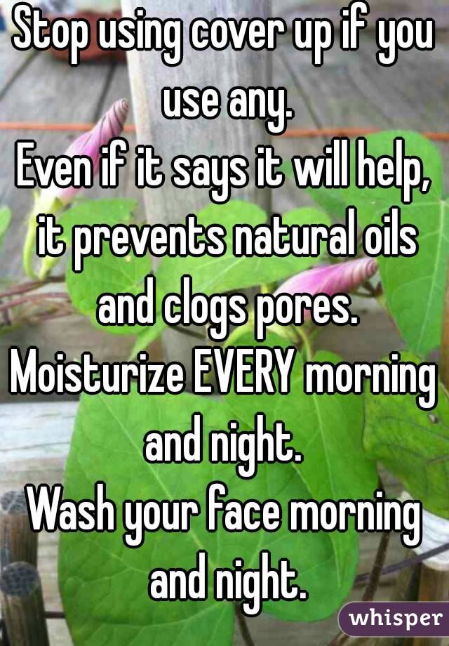 Stop using cover up if you use any.
Even if it says it will help, it prevents natural oils and clogs pores.
Moisturize EVERY morning and night. 
Wash your face morning and night.