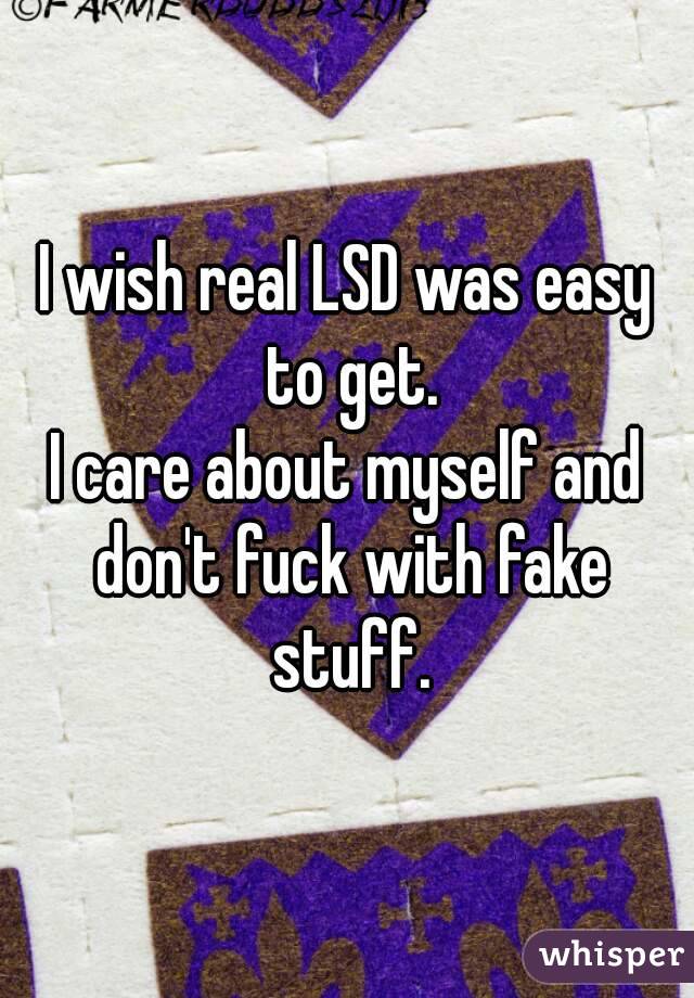 I wish real LSD was easy to get.
I care about myself and don't fuck with fake stuff.