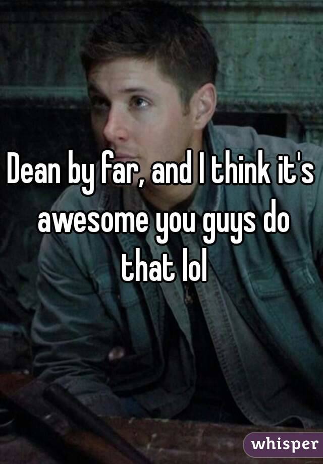 Dean by far, and I think it's awesome you guys do that lol