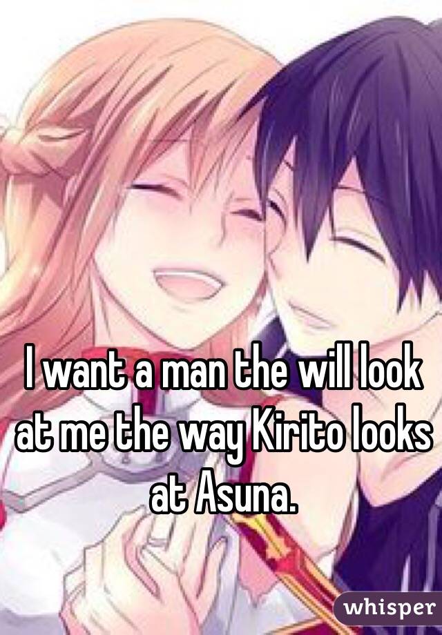 I want a man the will look at me the way Kirito looks at Asuna.
