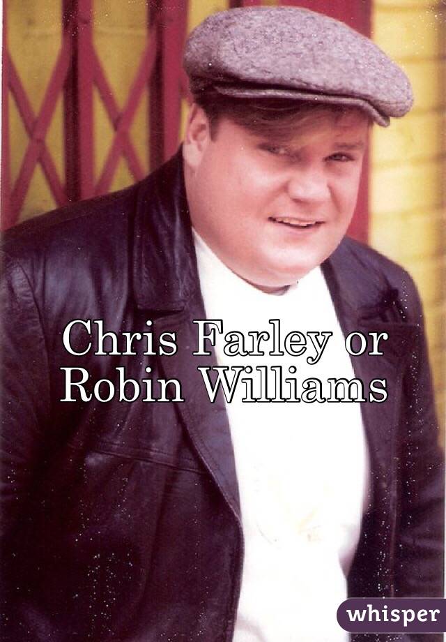 Chris Farley or Robin Williams