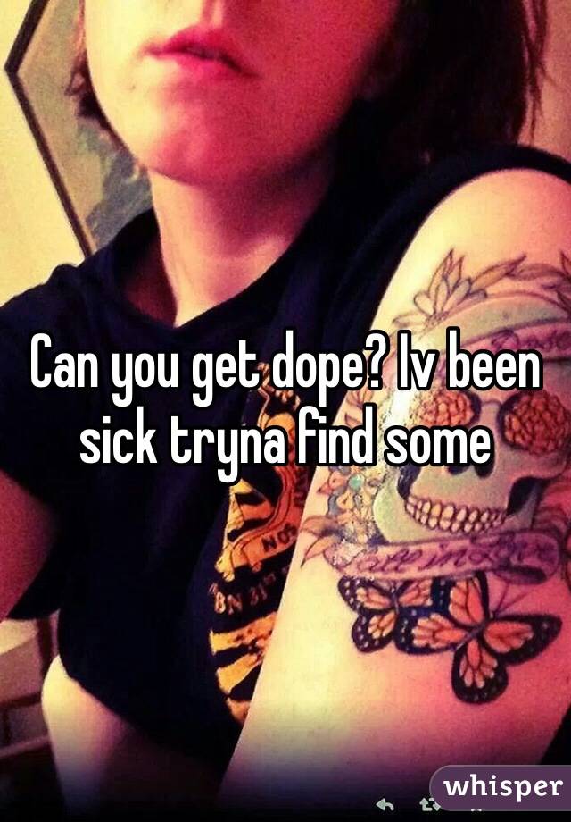 Can you get dope? Iv been sick tryna find some