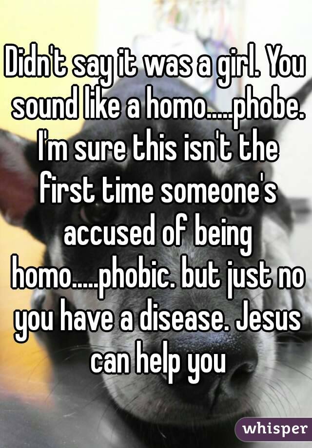 Didn't say it was a girl. You sound like a homo.....phobe. I'm sure this isn't the first time someone's accused of being homo.....phobic. but just no you have a disease. Jesus can help you